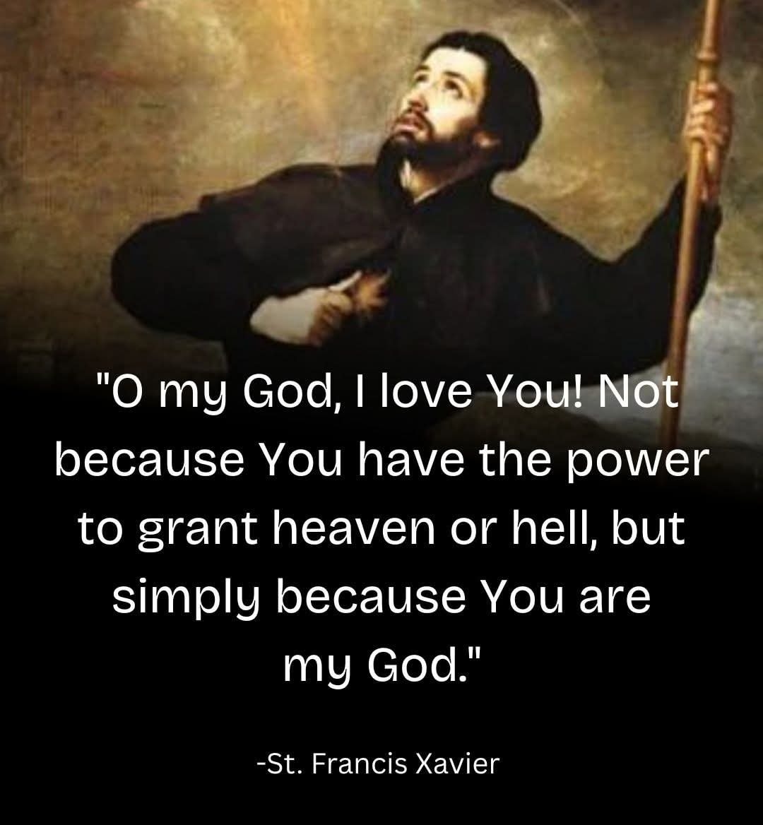 St. Francis Xavier - O my God, I love You! Not because You have the power to grant heaven or hell, but simply because You are my God.