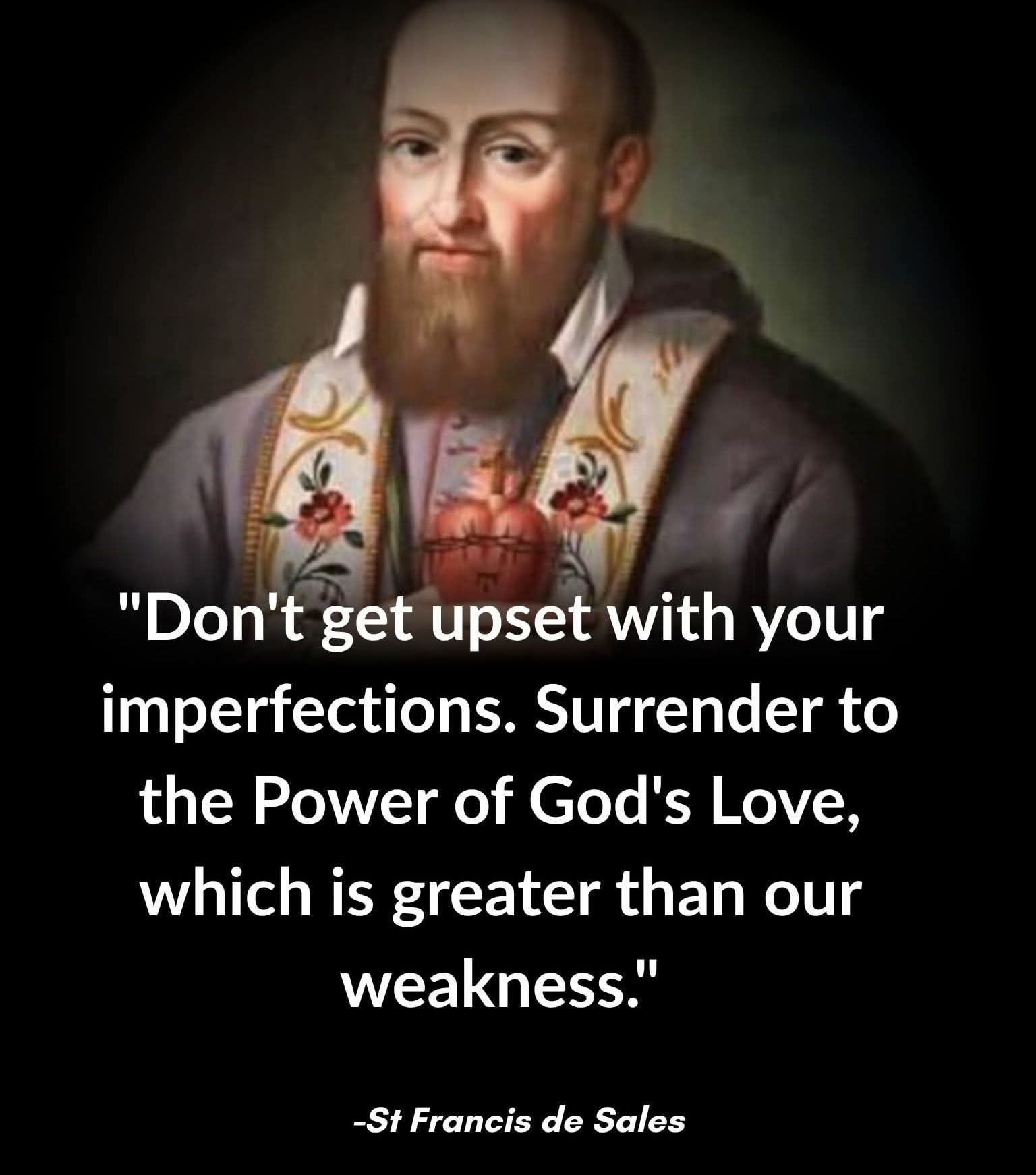 St. Francis de Sales - Don't get upset with your imperfections. Surrender to the Power of God's Love, which is greater than our weakness.
